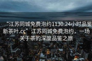“江蘇同城免費泡約1130.24小時(shí)品鑒新茶葉.cc”江蘇同城免費泡約，一場(chǎng)關(guān)于茶的深度品鑒之旅