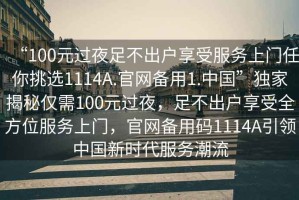“100元過(guò)夜足不出戶(hù)享受服務(wù)上門(mén)任你挑選1114A.官網(wǎng)備用1.中國”獨家揭秘僅需100元過(guò)夜，足不出戶(hù)享受全方位服務(wù)上門(mén)，官網(wǎng)備用碼1114A引領(lǐng)中國新時(shí)代服務(wù)潮流
