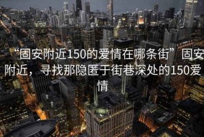 “固安附近150的愛(ài)情在哪條街”固安附近，尋找那隱匿于街巷深處的150愛(ài)情