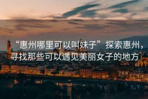 “惠州哪里可以叫妹子”探索惠州，尋找那些可以遇見(jiàn)美麗女子的地方