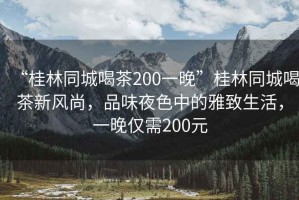 “桂林同城喝茶200一晚”桂林同城喝茶新風(fēng)尚，品味夜色中的雅致生活，一晚僅需200元