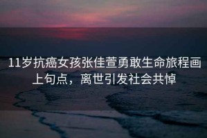 11歲抗癌女孩張佳萱勇敢生命旅程畫(huà)上句點(diǎn)，離世引發(fā)社會(huì )共悼