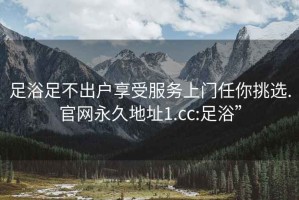 足浴足不出戶(hù)享受服務(wù)上門(mén)任你挑選.官網(wǎng)永久地址1.cc:足浴”