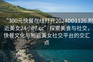 “300元快餐在線(xiàn)打開(kāi)2024DD1126.附近美女24小時(shí).cc”探索美食與社交，快餐文化與附近美女社交平臺的交匯點(diǎn)