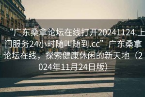“廣東桑拿論壇在線(xiàn)打開(kāi)20241124.上門(mén)服務(wù)24小時(shí)隨叫隨到.cc”廣東桑拿論壇在線(xiàn)，探索健康休閑的新天地（2024年11月24日版）