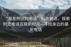 “基友附近的電話(huà)”科技前沿，探索附近電話(huà)互聯(lián)新紀元—尋找身邊的基友電話(huà)