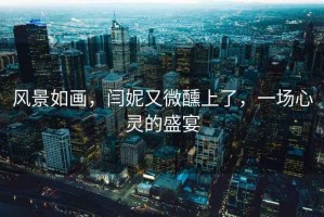 風(fēng)景如畫(huà)，閆妮又微醺上了，一場(chǎng)心靈的盛宴