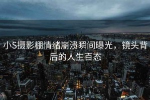 小S攝影棚情緒崩潰瞬間曝光，鏡頭背后的人生百態(tài)
