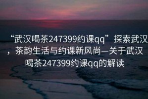 “武漢喝茶247399約課qq”探索武漢，茶韻生活與約課新風(fēng)尚—關(guān)于武漢喝茶247399約課qq的解讀
