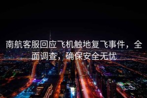 南航客服回應飛機觸地復飛事件，全面調查，確保安全無(wú)憂(yōu)