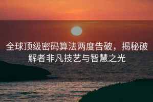 全球頂級密碼算法兩度告破，揭秘破解者非凡技藝與智慧之光