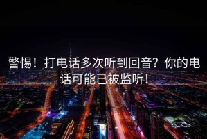 警惕！打電話(huà)多次聽(tīng)到回音？你的電話(huà)可能已被監聽(tīng)！