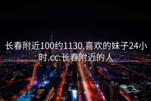 長(cháng)春附近100約1130.喜歡的妹子24小時(shí).cc:長(cháng)春附近的人