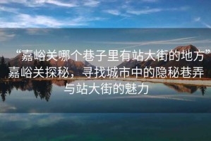 “嘉峪關(guān)哪個(gè)巷子里有站大街的地方”嘉峪關(guān)探秘，尋找城市中的隱秘巷弄與站大街的魅力