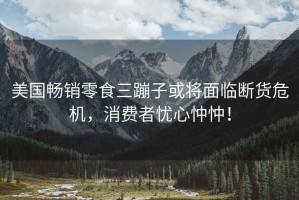 美國暢銷(xiāo)零食三蹦子或將面臨斷貨危機，消費者憂(yōu)心忡忡！