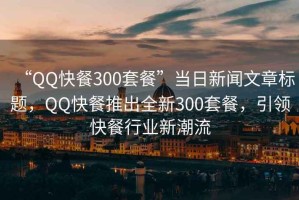 “QQ快餐300套餐”當日新聞文章標題，QQ快餐推出全新300套餐，引領(lǐng)快餐行業(yè)新潮流