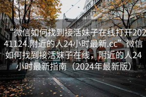 “微信如何找到接活妹子在線(xiàn)打開(kāi)20241124.附近的人24小時(shí)最新.cc”微信如何找到接活妹子在線(xiàn)，附近的人24小時(shí)最新指南（2024年最新版）