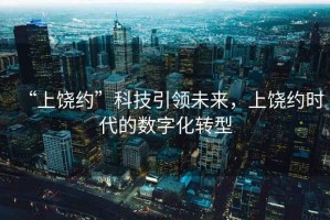 “上饒約”科技引領(lǐng)未來(lái)，上饒約時(shí)代的數字化轉型