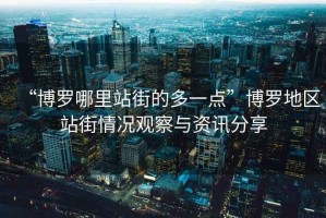 “博羅哪里站街的多一點(diǎn)”博羅地區站街情況觀(guān)察與資訊分享