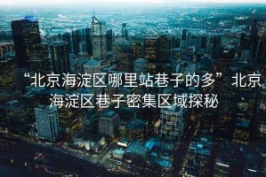 “北京海淀區哪里站巷子的多”北京海淀區巷子密集區域探秘
