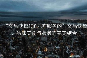 “文昌快餐130元咋服務(wù)的”文昌快餐，品味美食與服務(wù)的完美結合