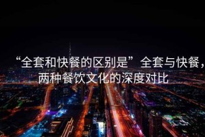 “全套和快餐的區別是”全套與快餐，兩種餐飲文化的深度對比