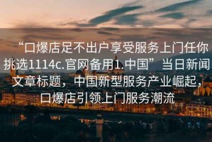 “口爆店足不出戶(hù)享受服務(wù)上門(mén)任你挑選1114c.官網(wǎng)備用1.中國”當日新聞文章標題，中國新型服務(wù)產(chǎn)業(yè)崛起，口爆店引領(lǐng)上門(mén)服務(wù)潮流