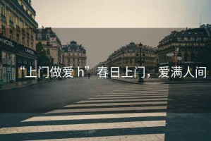 “上門(mén)做愛(ài) h”春日上門(mén)，愛(ài)滿(mǎn)人間