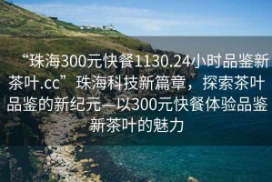 “珠海300元快餐1130.24小時(shí)品鑒新茶葉.cc”珠?？萍夹缕?，探索茶葉品鑒的新紀元—以300元快餐體驗品鑒新茶葉的魅力