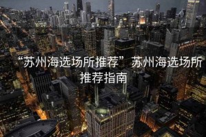 “蘇州海選場(chǎng)所推薦”蘇州海選場(chǎng)所推薦指南