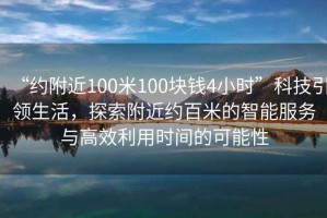 “約附近100米100塊錢(qián)4小時(shí)”科技引領(lǐng)生活，探索附近約百米的智能服務(wù)與高效利用時(shí)間的可能性