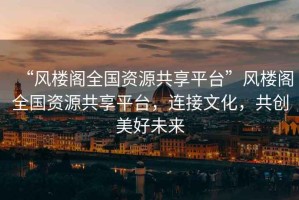 “風(fēng)樓閣全國資源共享平臺”風(fēng)樓閣全國資源共享平臺，連接文化，共創(chuàng  )美好未來(lái)