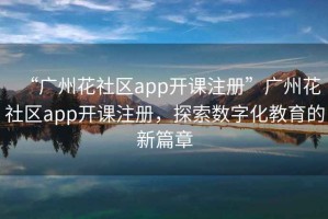 “廣州花社區app開(kāi)課注冊”廣州花社區app開(kāi)課注冊，探索數字化教育的新篇章