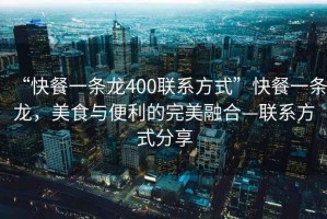 “快餐一條龍400聯(lián)系方式”快餐一條龍，美食與便利的完美融合—聯(lián)系方式分享