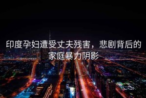印度孕婦遭受丈夫殘害，悲劇背后的家庭暴力陰影