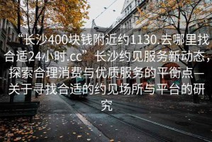 “長(cháng)沙400塊錢(qián)附近約1130.去哪里找合適24小時(shí).cc”長(cháng)沙約見(jiàn)服務(wù)新動(dòng)態(tài)，探索合理消費與優(yōu)質(zhì)服務(wù)的平衡點(diǎn)—關(guān)于尋找合適的約見(jiàn)場(chǎng)所與平臺的研究
