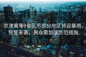 京津冀等9省區市部分地區將迎暴雨，預警來(lái)襲，民眾需加強防范措施