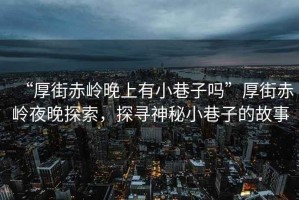 “厚街赤嶺晚上有小巷子嗎”厚街赤嶺夜晚探索，探尋神秘小巷子的故事