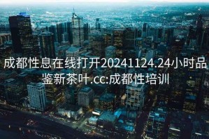 成都性息在線(xiàn)打開(kāi)20241124.24小時(shí)品鑒新茶葉.cc:成都性培訓