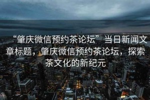 “肇慶微信預約茶論壇”當日新聞文章標題，肇慶微信預約茶論壇，探索茶文化的新紀元