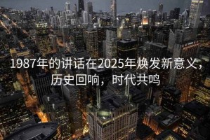 1987年的講話(huà)在2025年煥發(fā)新意義，歷史回響，時(shí)代共鳴