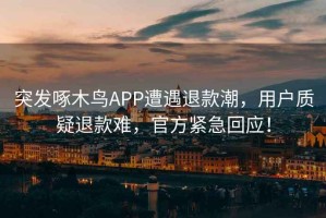 突發(fā)啄木鳥(niǎo)APP遭遇退款潮，用戶(hù)質(zhì)疑退款難，官方緊急回應！