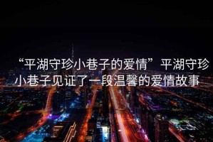 “平湖守珍小巷子的愛(ài)情”平湖守珍小巷子見(jiàn)證了一段溫馨的愛(ài)情故事
