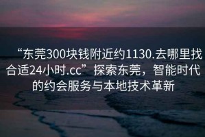 “東莞300塊錢(qián)附近約1130.去哪里找合適24小時(shí).cc”探索東莞，智能時(shí)代的約會(huì )服務(wù)與本地技術(shù)革新