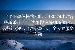 “沈陽(yáng)微信快約300元1130.24小時(shí)品鑒新茶葉.cc”沈陽(yáng)微信快約新體驗，品鑒新茶葉，僅需300元，全天候服務(wù)啟動(dòng)