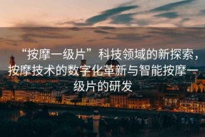 “按摩一級片”科技領(lǐng)域的新探索，按摩技術(shù)的數字化革新與智能按摩一級片的研發(fā)