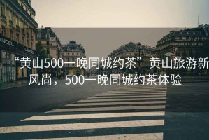 “黃山500一晚同城約茶”黃山旅游新風(fēng)尚，500一晚同城約茶體驗