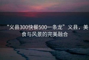 “義縣300快餐500一條龍”義縣，美食與風(fēng)景的完美融合