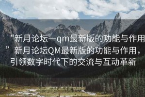 “新月論壇一qm最新版的功能與作用”新月論壇QM最新版的功能與作用，引領(lǐng)數字時(shí)代下的交流與互動(dòng)革新