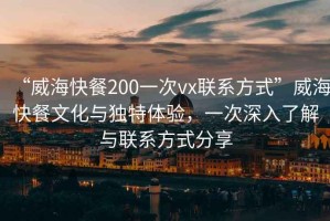 “威?？觳?00一次vx聯(lián)系方式”威?？觳臀幕c獨特體驗，一次深入了解與聯(lián)系方式分享